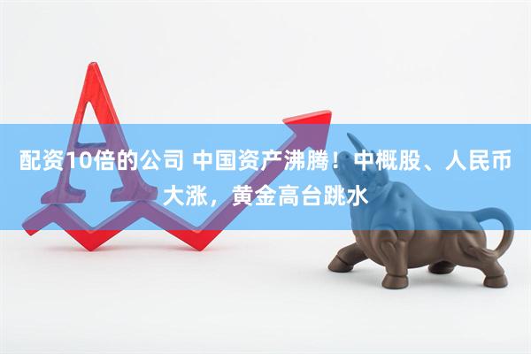 配资10倍的公司 中国资产沸腾！中概股、人民币大涨，黄金高台跳水