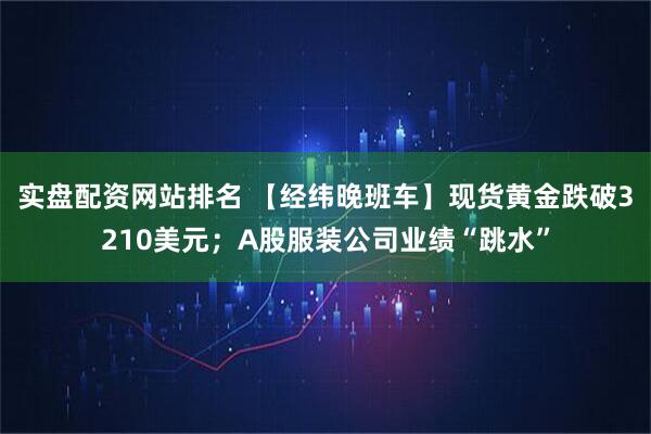 实盘配资网站排名 【经纬晚班车】现货黄金跌破3210美元；A股服装公司业绩“跳水”