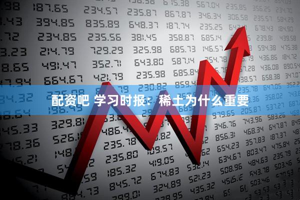 配资吧 学习时报：稀土为什么重要