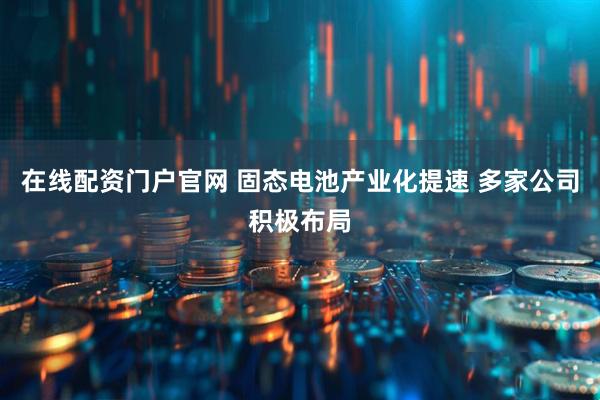 在线配资门户官网 固态电池产业化提速 多家公司积极布局