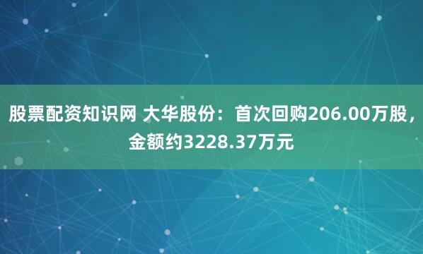 股票配资知识网 大华股份：首次回购206.00万股，金额约3228.37万元