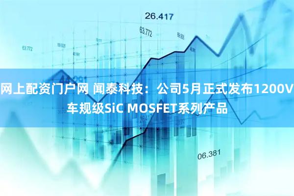网上配资门户网 闻泰科技：公司5月正式发布1200V车规级SiC MOSFET系列产品