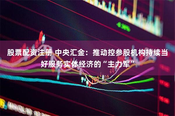 股票配资注册 中央汇金：推动控参股机构持续当好服务实体经济的“主力军”