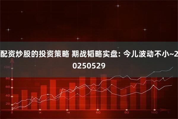 配资炒股的投资策略 期战韬略实盘: 今儿波动不小~20250529