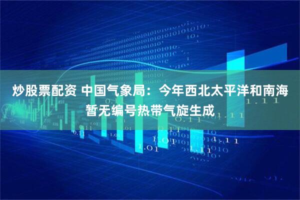 炒股票配资 中国气象局：今年西北太平洋和南海暂无编号热带气旋生成