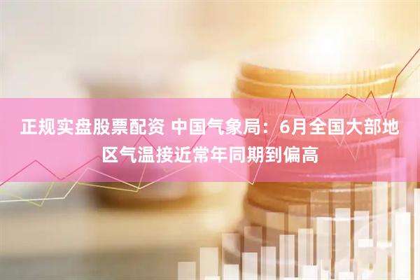 正规实盘股票配资 中国气象局：6月全国大部地区气温接近常年同期到偏高