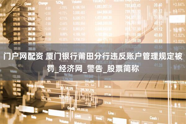 门户网配资 厦门银行莆田分行违反账户管理规定被罚_经济网_警告_股票简称