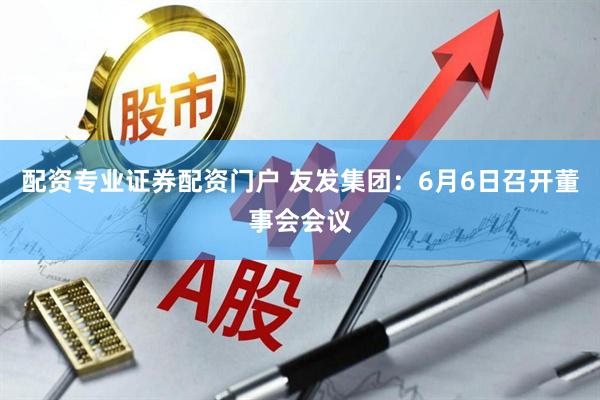 配资专业证券配资门户 友发集团：6月6日召开董事会会议