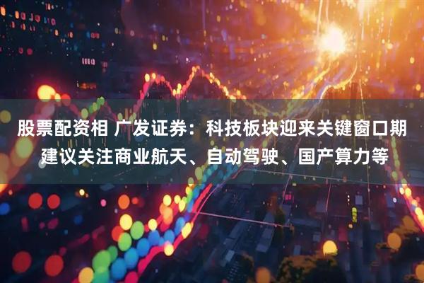 股票配资相 广发证券：科技板块迎来关键窗口期 建议关注商业航天、自动驾驶、国产算力等