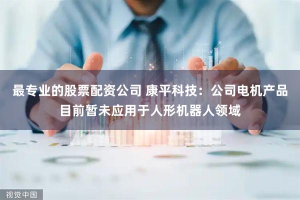 最专业的股票配资公司 康平科技：公司电机产品目前暂未应用于人形机器人领域