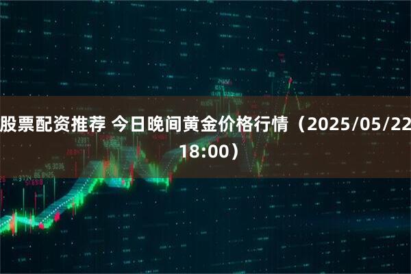股票配资推荐 今日晚间黄金价格行情（2025/05/22 18:00）