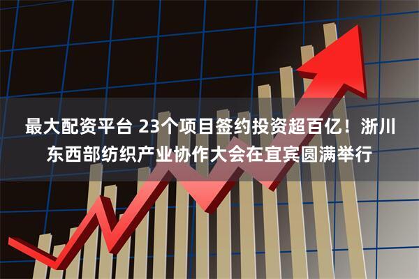 最大配资平台 23个项目签约投资超百亿！浙川东西部纺织产业协作大会在宜宾圆满举行