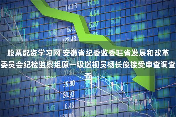 股票配资学习网 安徽省纪委监委驻省发展和改革委员会纪检监察组原一级巡视员杨长俊接受审查调查