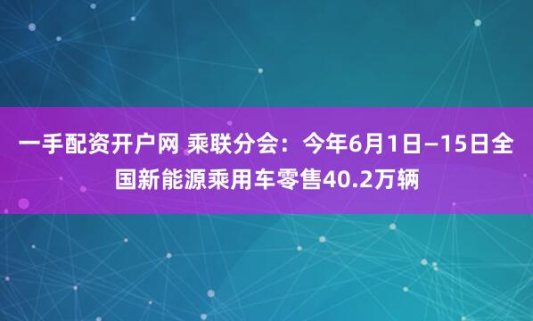 一手配资开户网 乘联分会：今年6月1日—15日全国新能源乘用车零售40.2万辆