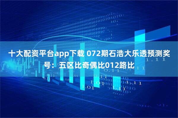 十大配资平台app下载 072期石浩大乐透预测奖号：五区比奇偶比012路比