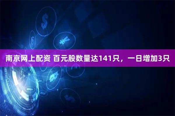 南京网上配资 百元股数量达141只，一日增加3只