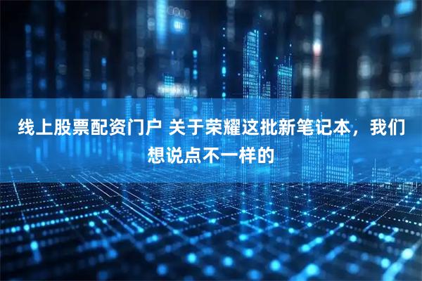 线上股票配资门户 关于荣耀这批新笔记本，我们想说点不一样的